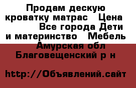 Продам дескую кроватку матрас › Цена ­ 3 000 - Все города Дети и материнство » Мебель   . Амурская обл.,Благовещенский р-н